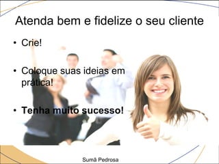 Atenda bem e fidelize o seu cliente
• Crie!

• Coloque suas ideias em
  prática!

• Tenha muito sucesso!



              Sumã Pedrosa
 
