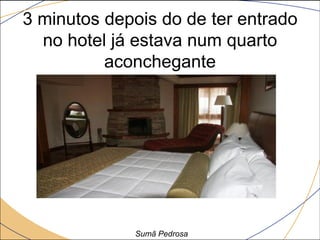 3 minutos depois do de ter entrado
  no hotel já estava num quarto
          aconchegante




             Sumã Pedrosa
 