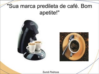 "Sua marca predileta de café. Bom
            apetite!"




             Sumã Pedrosa
 