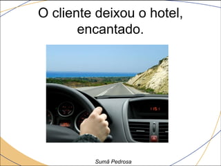 O cliente deixou o hotel,
       encantado.




         Sumã Pedrosa
 