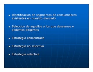 Identificacion de segmentos de consumidores
existentes en nuestro mercado

Seleccion de aquellos a los que deseamos o
podemos dirigirnos

Estrategia concentrada

Estrategia no selectiva

Estrategia selectiva
 