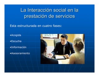 La Interacción social en la
        prestación de servicios
Esta estructurada en cuatro fases:


•Acogida

•Escucha

•Información

•Asesoramiento
 