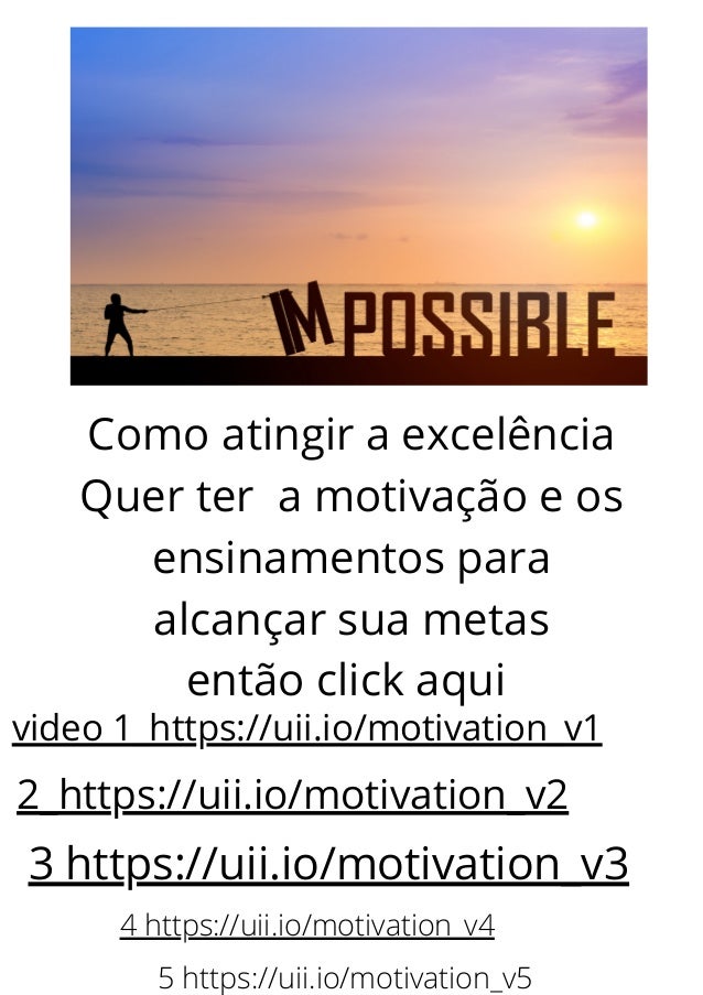 Como atingir a excelência
Quer ter a motivação e os
ensinamentos para
alcançar sua metas
então click aqui
video 1_https://uii.io/motivation_v1
2_https://uii.io/motivation_v2
3 https://uii.io/motivation_v3
4 https://uii.io/motivation_v4
5 https://uii.io/motivation_v5
 