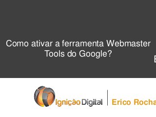 Como ativar a ferramenta Webmaster
Tools do Google?

E

Erico Rocha

 