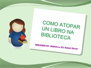 BIBLIODIESTE- Biblioteca IES Rafael Dieste
COMO ATOPARUN LIBRO NABIBLIOTECA
 