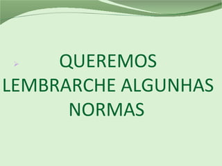 QUEREMOS
LEMBRARCHE ALGUNHAS
NORMAS

 