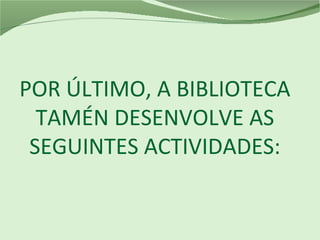 POR ÚLTIMO, A BIBLIOTECA
TAMÉN DESENVOLVE AS
SEGUINTES ACTIVIDADES:
 