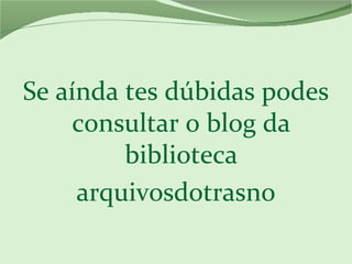 Se aínda tes dúbidas podes
consultar o blog da
biblioteca
arquivosdotrasno
 
