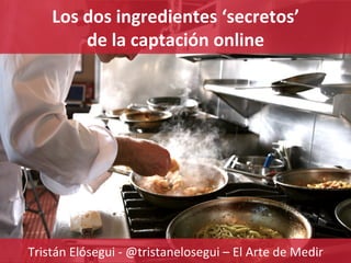 www.ElArtedeMedir.com
Consultoría estratégica de analítica digital
Los	
  dos	
  ingredientes	
  ‘secretos’	
  	
  
de	
  la	
  captación	
  online	
  
Tristán	
  Elósegui	
  -­‐	
  @tristanelosegui	
  –	
  El	
  Arte	
  de	
  Medir	
  
 