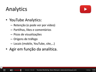 Analytics
• YouTube Analytics:
– Retenção (e pode ver por vídeo)
– Partilhas, likes e comentários
– Picos de visualizações
– Origens de tráfego
– Locais (mobile, YouTube, site,…)
• Agir em função da analítica.
Youtube Marketing Vasco Marques www.vascomarques.com
14
 