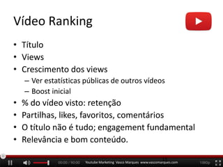 Vídeo Ranking
• Título
• Views
• Crescimento dos views
– Ver estatísticas públicas de outros vídeos
– Boost inicial
• % do vídeo visto: retenção
• Partilhas, likes, favoritos, comentários
• O título não é tudo; engagement fundamental
• Relevância e bom conteúdo.
Youtube Marketing Vasco Marques www.vascomarques.com
15
 