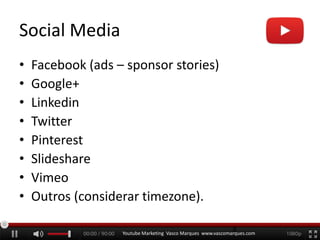 Social Media
• Facebook (ads – sponsor stories)
• Google+
• Linkedin
• Twitter
• Pinterest
• Slideshare
• Vimeo
• Outros (considerar timezone).
Youtube Marketing Vasco Marques www.vascomarques.com
8
 