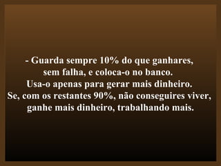- Guarda sempre 10% do que ganhares,  sem falha, e coloca-o no banco.   Usa-o apenas para gerar mais dinheiro.  Se, com os restantes 90%, não conseguires viver,  ganhe mais dinheiro, trabalhando mais. 