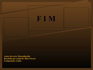 Autor do texto: Desconhecido Recebido por email de: Rita Távora Composição: Linito F I M 