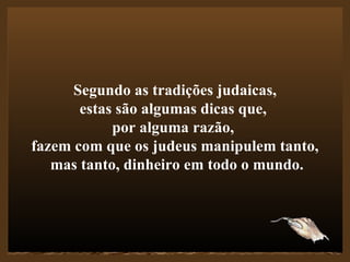   Segundo as tradições judaicas,  estas são algumas dicas que,  por alguma razão,  fazem com que os judeus manipulem tanto, mas tanto, dinheiro em todo o mundo. 