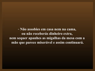 Não assobies em casa nem na cama,  ou não receberás dinheiro extra,  nem sequer apanhes as migalhas da mesa com a  mão que parece miserável e assim continuará. 