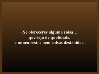 Se ofereceres alguma coisa…  que seja de qualidade, e nunca restos nem coisas destruídas. 