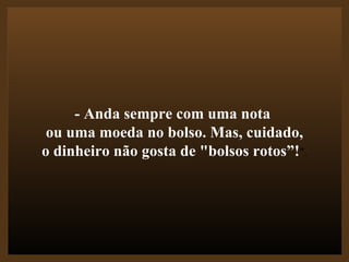 - Anda sempre com uma nota  ou uma moeda no bolso. Mas, cuidado, o dinheiro não gosta de "bolsos rotos”! ". 