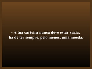 - A tua carteira nunca deve estar vazia,  há de ter sempre, pelo menos, uma moeda. 