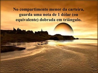 No compartimento menor da carteira, guarda uma nota de 1 dólar (ou equivalente) dobrada em triângulo. 