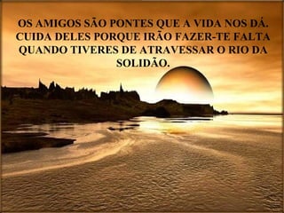 OS AMIGOS SÃO PONTES QUE A VIDA NOS DÁ. CUIDA DELES PORQUE IRÃO FAZER-TE FALTA QUANDO TIVERES DE ATRAVESSAR O RIO DA SOLIDÃO. 