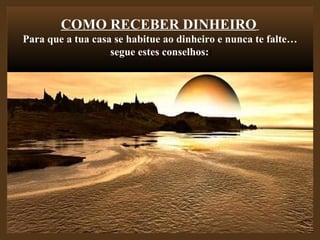 COMO RECEBER DINHEIRO   Para que a tua casa se habitue ao dinheiro e nunca te falte… segue estes conselhos: : 