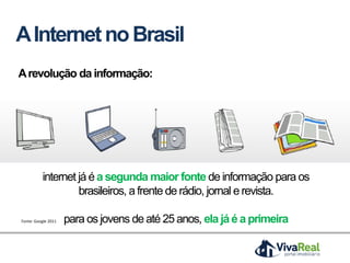 AInternetnoBrasil
Fonte: Google 2011
Arevolução da informação:
internet já é a segunda maior fonte de informação para os
brasileiros, a frente de rádio, jornal e revista.
para os jovens de até 25 anos, ela jáé aprimeira
 