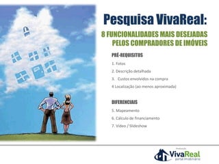 Pesquisa VivaReal:
PRÉ-REQUISITOS
1. Fotos
2. Descrição detalhada
3. Custos envolvidos na compra
4 Localização (ao menos aproximada)
DIFERENCIAIS
5. Mapeamento
6. Cálculo de financiamento
7. Vídeo / Slideshow
8 FUNCIONALIDADES MAIS DESEJADAS
PELOS COMPRADORES DE IMÓVEIS
Realização
 