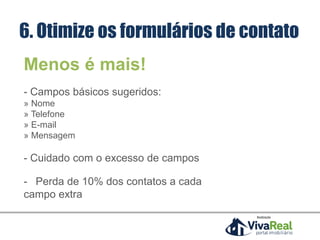 Menos é mais!
- Campos básicos sugeridos:
» Nome
» Telefone
» E-mail
» Mensagem
- Cuidado com o excesso de campos
- Perda de 10% dos contatos a cada
campo extra
Realização
6. Otimize os formulários de contato
 