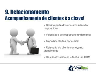 » Grande parte dos contatos não são
respondidos
» Velocidade de resposta é fundamental
» Trabalhar alertas por e-mail
» Retenção do cliente começa no
atendimento
» Gestão dos clientes – tenha um CRM
Realização
9. Relacionamento
Acompanhamento de clientes é a chave!
 