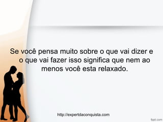 http://expertdaconquista.com
Se você pensa muito sobre o que vai dizer e
o que vai fazer isso significa que nem ao
menos você esta relaxado.
 