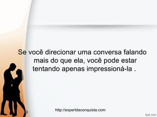 http://expertdaconquista.com
Se você direcionar uma conversa falando
mais do que ela, você pode estar
tentando apenas impressioná-la .
 