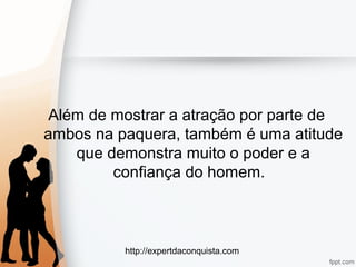 http://expertdaconquista.com
Além de mostrar a atração por parte de
ambos na paquera, também é uma atitude
que demonstra muito o poder e a
confiança do homem.
 