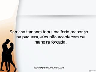 http://expertdaconquista.com
Sorrisos também tem uma forte presença
na paquera, eles não acontecem de
maneira forçada.
 
