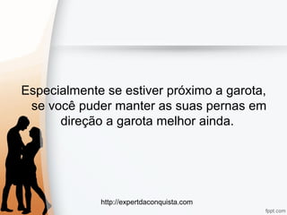 http://expertdaconquista.com
Especialmente se estiver próximo a garota,
se você puder manter as suas pernas em
direção a garota melhor ainda.
 