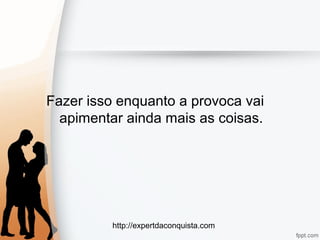 http://expertdaconquista.com
Fazer isso enquanto a provoca vai
apimentar ainda mais as coisas.
 