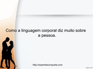 http://expertdaconquista.com
Como a linguagem corporal diz muito sobre
a pessoa.
 