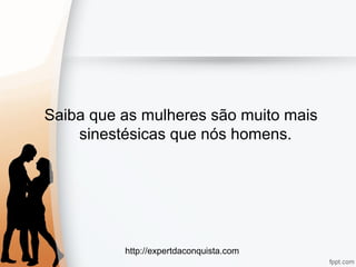 http://expertdaconquista.com
Saiba que as mulheres são muito mais
sinestésicas que nós homens.
 