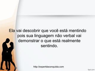 http://expertdaconquista.com
Ela vai descobrir que você está mentindo
pois sua linguagem não verbal vai
demonstrar o que está realmente
sentindo.
 