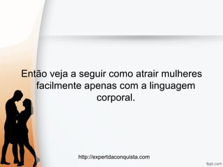 http://expertdaconquista.com
Então veja a seguir como atrair mulheres
facilmente apenas com a linguagem
corporal.
 