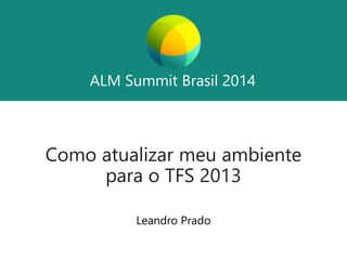 ALM Summit Brasil 2014 
ALM Summit Brasil 2014 
Como atualizar meu ambiente 
para o TFS 2013 
Leandro Prado 
 