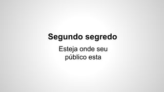 Segundo segredo 
Esteja onde seu 
público esta 
 