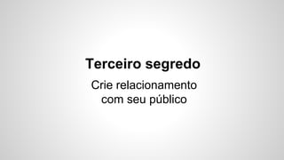 Terceiro segredo 
Crie relacionamento 
com seu público 
 