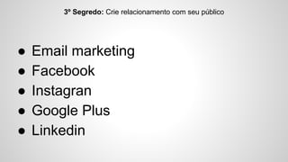 3º Segredo: Crie relacionamento com seu público 
● Email marketing 
● Facebook 
● Instagran 
● Google Plus 
● Linkedin 
 