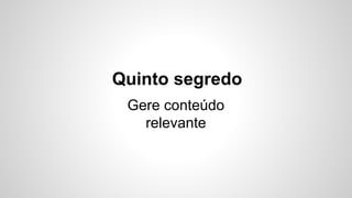 Quinto segredo 
Gere conteúdo 
relevante 
 