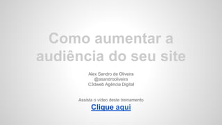 Como aumentar a 
audiência do seu site 
Alex Sandro de Oliveira 
@asandrooliveira 
C3dweb Agência Digital 
Assista o vídeo deste treinamento 
Clique aqui 
 