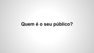 Quem é o seu público? 
 