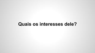 Quais os interesses dele? 
 