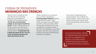 15
Aprecio muito a verdade que traz
uma fala de Carl Gustav Jung,
psiquiatra, psicoterapeuta e
fundador da Psicologia Analítica:
“Eu não sou o que aconteceu
comigo, eu sou o que eu escolhi me
tornar.” Ainda as sábias palavras do
escritor francês, Jean-Paul Sartre,
conhecido por ser representante do
existencialismo: “O importante não
é aquilo que fazem de nós, mas sim
o que nós próprios fazemos com
aquilo que fizeram de nós.”
Ambas citações acima se parecem
com o conceito trabalhado no
Coaching Integral Sistêmico, ligando
o peso do foco as ações - regra
10/90. Essa regra traz a premissa de
que 10% é o fato acontecido e 90%
corresponde à decisão de como você
vai enfrentar a situação. Ou seja, o
fato 10%, não é alterado, mas os 90%
restantes você tem o livre arbítrio de
escolher como será o enfrentamento:
se positivo ou negativo.
Para finalizar, independente dos
acontecimentos, fica a reflexão, de
Barbara Polletti, “você se torna o que
pensa, você se torna o que vê, você
se torna o que escuta, você se torna o
que ama.”
FORMA DE PROMOVER
MUDANÇAS DAS CRENÇAS
EM OUTRAS PALAVRAS, APESAR
DA PROGRAMAÇÃO QUE FIZERAM
EM VOCÊ, DO AMBIENTE QUE
CRESCEU, VOCÊ PODE SIM SE
TORNAR QUEM DESEJA POR MEIO
DA REPROGRAMAÇÃO DE CRENÇAS.
 
