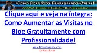 Clique aqui e veja na íntegra:
Como Aumentar as Visitas no
Blog Gratuitamente com
Profissionalidade!
www.ficarricoonline.com
Vinicius Souza
 